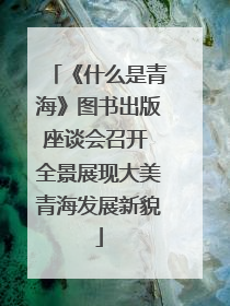 《什么是青海》图书出版座谈会召开 全景展现大美青海发展新貌