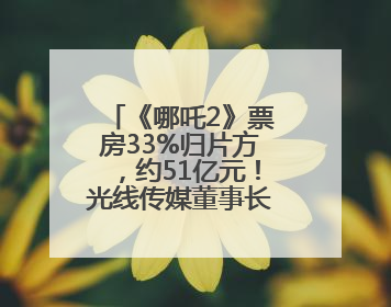 《哪吒2》票房33%归片方，约51亿元！光线传媒董事长王长田：应该让片方得到更多