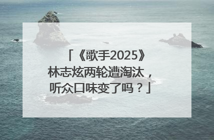 《歌手2025》林志炫两轮遭淘汰，听众口味变了吗？