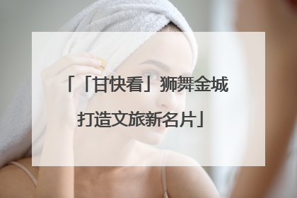 「甘快看」狮舞金城 打造文旅新名片