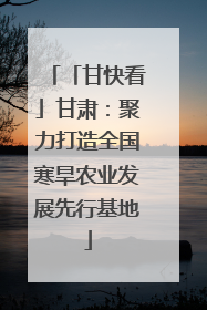 「甘快看」甘肃：聚力打造全国寒旱农业发展先行基地