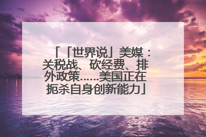 「世界说」美媒：关税战、砍经费、排外政策……美国正在扼杀自身创新能力