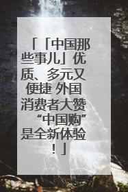 「中国那些事儿」优质、多元又便捷 外国消费者大赞“中国购”是全新体验！