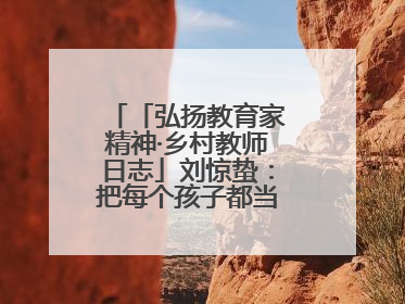 「弘扬教育家精神·乡村教师日志」刘惊蛰：把每个孩子都当作掌心的宝贝
