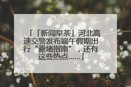 「新闻早茶」河北高速交警发布端午假期出行“避堵指南”，还有这些热点……
