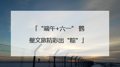 “端午+六一” 鹤壁文旅精彩出“粽”