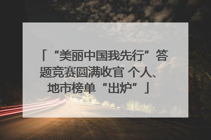 “美丽中国我先行”答题竞赛圆满收官 个人、地市榜单“出炉”