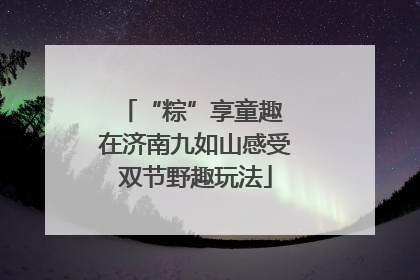 “粽”享童趣 在济南九如山感受双节野趣玩法