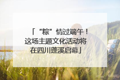 “粽”情过端午！这场主题文化活动将在四川蓬溪启幕