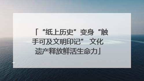 “纸上历史”变身“触手可及文明印记” 文化遗产释放鲜活生命力