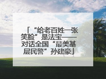 “给老百姓一张笑脸”是法宝——对话全国“最美基层民警”孙建豪