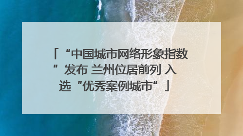 “中国城市网络形象指数”发布 兰州位居前列 入选“优秀案例城市”