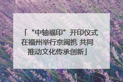 “中轴福印”开印仪式在福州举行京闽携 共同推动文化传承创新