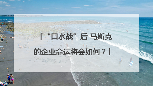 “口水战”后 马斯克的企业命运将会如何？