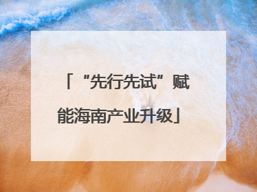 “先行先试”赋能海南产业升级