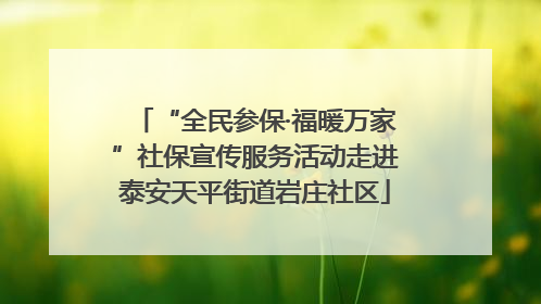 “全民参保·福暖万家”社保宣传服务活动走进泰安天平街道岩庄社区