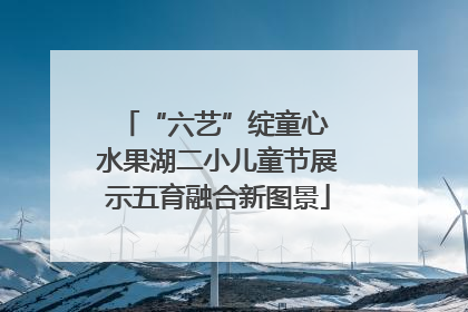 “六艺”绽童心 水果湖二小儿童节展示五育融合新图景