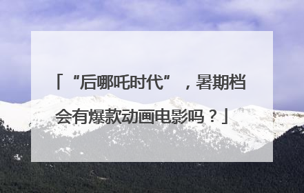 “后哪吒时代”，暑期档会有爆款动画电影吗？