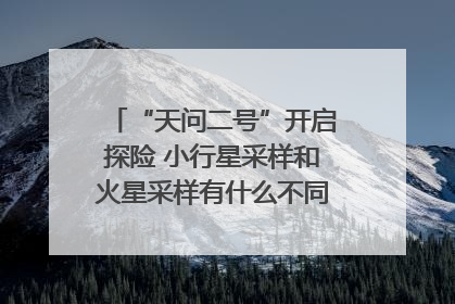 “天问二号”开启探险 小行星采样和火星采样有什么不同？｜科技观察