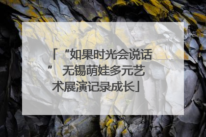 “如果时光会说话” 无锡萌娃多元艺术展演记录成长