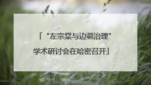 “左宗棠与边疆治理”学术研讨会在哈密召开