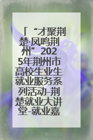 “才聚荆楚·凤鸣荆州”2025年荆州市高校生业生就业服务系列活动-荆楚就业大讲堂-就业嘉年华活动举行