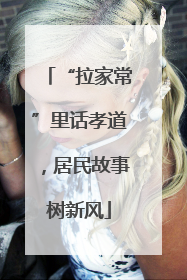 “拉家常”里话孝道，居民故事树新风