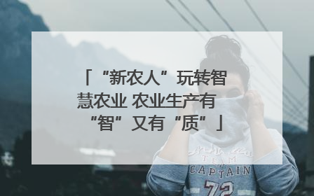 “新农人”玩转智慧农业 农业生产有“智”又有“质”