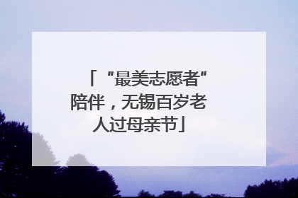 “最美志愿者”陪伴，无锡百岁老人过母亲节