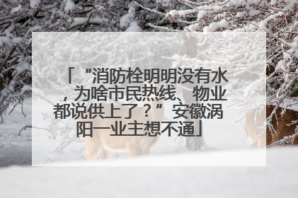 “消防栓明明没有水，为啥市民热线、物业都说供上了？”安徽涡阳一业主想不通