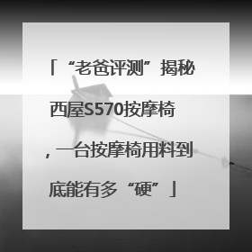 “老爸评测”揭秘西屋S570按摩椅，一台按摩椅用料到底能有多“硬”