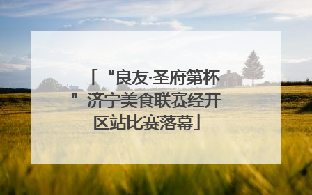 “良友·圣府第杯”济宁美食联赛经开区站比赛落幕