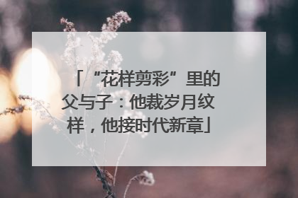 “花样剪彩”里的父与子：他裁岁月纹样，他接时代新章