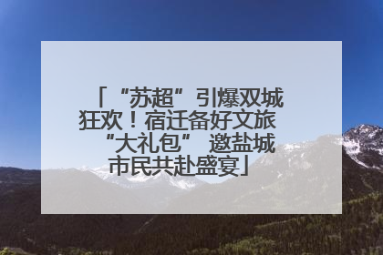 “苏超”引爆双城狂欢！宿迁备好文旅“大礼包” 邀盐城市民共赴盛宴