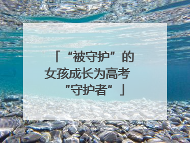 “被守护”的女孩成长为高考“守护者”
