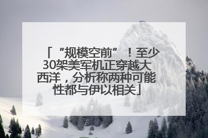 “规模空前”！至少30架美军机正穿越大西洋，分析称两种可能性都与伊以相关
