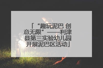 “趣玩泥巴 创意无限”——利津县第三实验幼儿园开展泥巴区活动