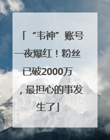“韦神”账号一夜爆红！粉丝已破2000万，最担心的事发生了