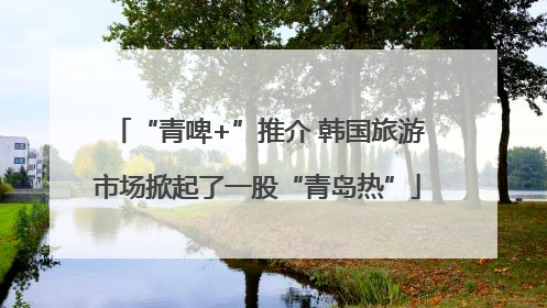 “青啤+”推介 韩国旅游市场掀起了一股“青岛热”