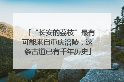 “长安的荔枝”最有可能来自重庆涪陵，这条古道已有千年历史