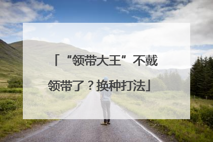 “领带大王”不戴领带了？换种打法
