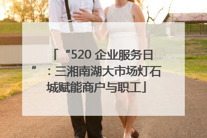 “520 企业服务日”：三湘南湖大市场灯石城赋能商户与职工