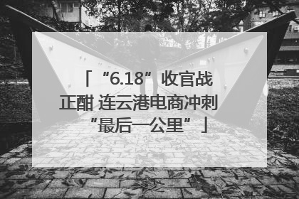 “6.18”收官战正酣 连云港电商冲刺“最后一公里”
