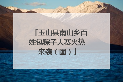 玉山县南山乡百姓包粽子大赛火热来袭（图）