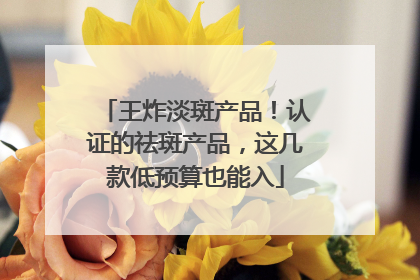 王炸淡斑产品！认证的祛斑产品，这几款低预算也能入