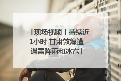 现场视频丨持续近1小时 甘肃敦煌遭遇雷阵雨和冰雹