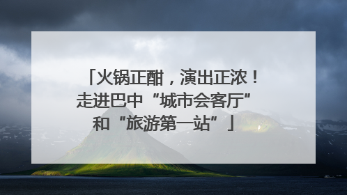 火锅正酣，演出正浓！走进巴中“城市会客厅”和“旅游第一站”