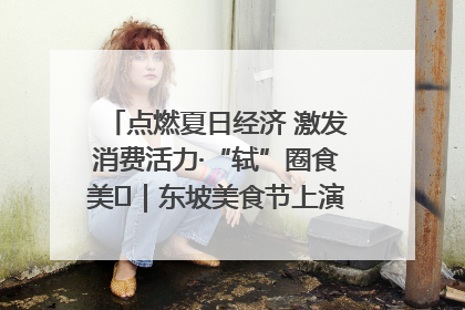 点燃夏日经济 激发消费活力·“轼”圈食美⑪｜东坡美食节上演“文化满汉全席”
