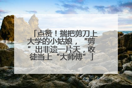 点赞！揣把剪刀上大学的小姑娘，“剪”出非遗一片天，收徒当上“大师傅”