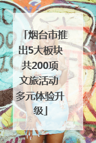 烟台市推出5大板块共200项文旅活动 多元体验升级